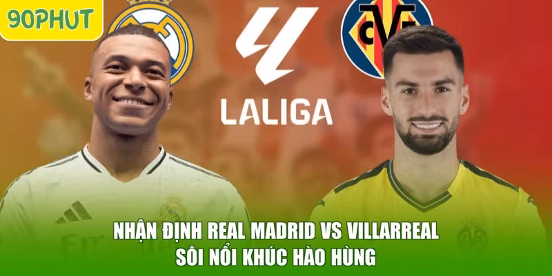 Nhận Định Real Madrid Vs Villarreal - Sôi Nổi Khúc Hào Hùng
